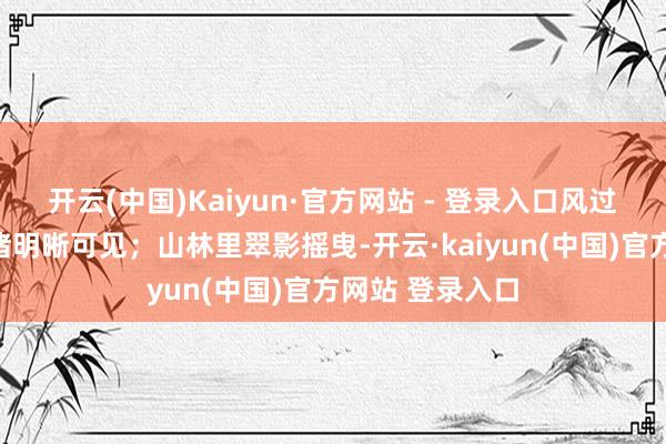 开云(中国)Kaiyun·官方网站 - 登录入口风过沙丘留住的思绪明晰可见；山林里翠影摇曳-开云·kaiyun(中国)官方网站 登录入口
