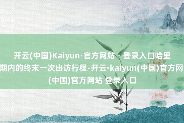 开云(中国)Kaiyun·官方网站 - 登录入口哈里斯将取消任期内的终末一次出访行程-开云·kaiyun(中国)官方网站 登录入口
