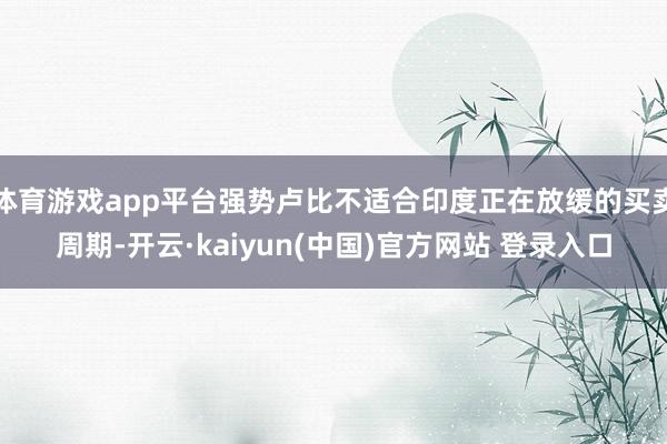 体育游戏app平台强势卢比不适合印度正在放缓的买卖周期-开云·kaiyun(中国)官方网站 登录入口