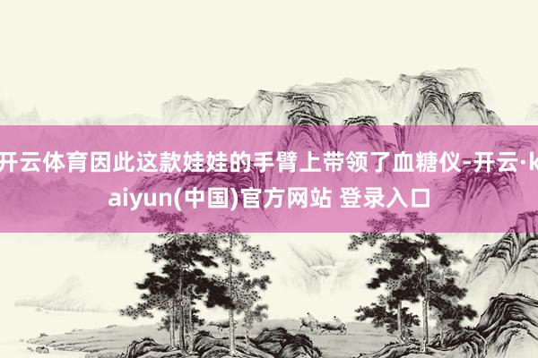 开云体育因此这款娃娃的手臂上带领了血糖仪-开云·kaiyun(中国)官方网站 登录入口