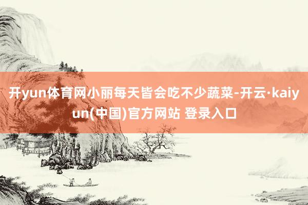 开yun体育网小丽每天皆会吃不少蔬菜-开云·kaiyun(中国)官方网站 登录入口