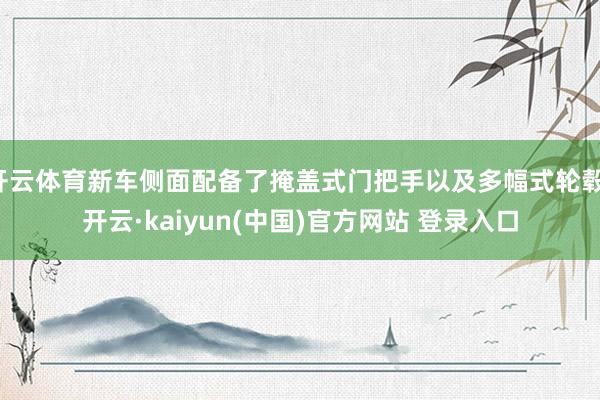 开云体育新车侧面配备了掩盖式门把手以及多幅式轮毂-开云·kaiyun(中国)官方网站 登录入口