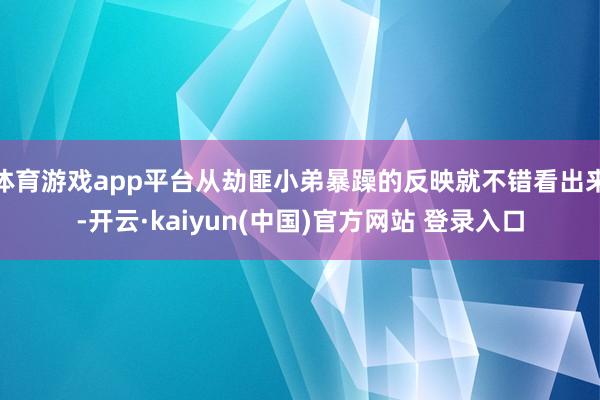 体育游戏app平台从劫匪小弟暴躁的反映就不错看出来-开云·kaiyun(中国)官方网站 登录入口