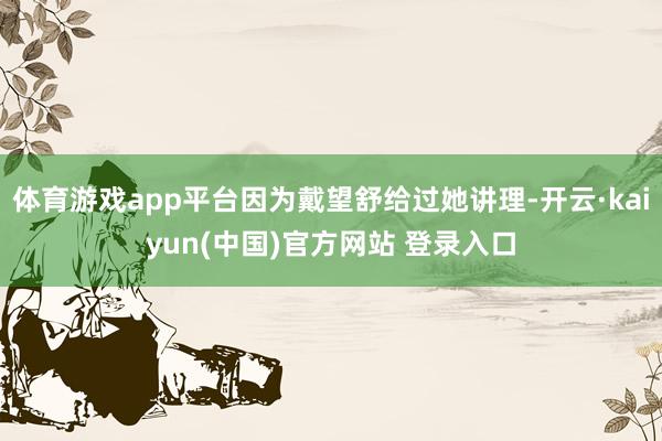 体育游戏app平台因为戴望舒给过她讲理-开云·kaiyun(中国)官方网站 登录入口 体育游戏app平台因为戴望舒给过她讲理-开云·kaiyun(中国)官方网站 登录入口