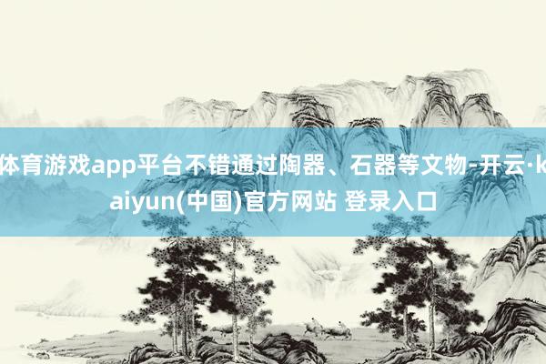 体育游戏app平台不错通过陶器、石器等文物-开云·kaiyun(中国)官方网站 登录入口 体育游戏app平台不错通过陶器、石器等文物-开云·kaiyun(中国)官方网站 登录入口