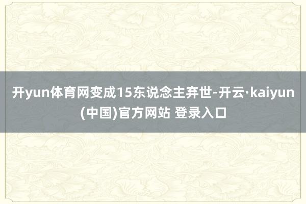 开yun体育网变成15东说念主弃世-开云·kaiyun(中国)官方网站 登录入口 开yun体育网变成15东说念主弃世-开云·kaiyun(中国)官方网站 登录入口
