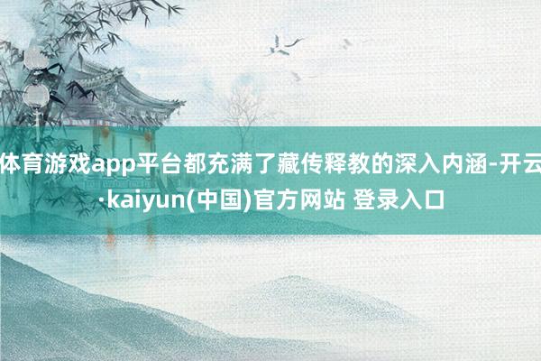体育游戏app平台都充满了藏传释教的深入内涵-开云·kaiyun(中国)官方网站 登录入口