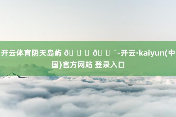 开云体育阴天岛屿 𓂃🌴-开云·kaiyun(中国)官方网站 登录入口