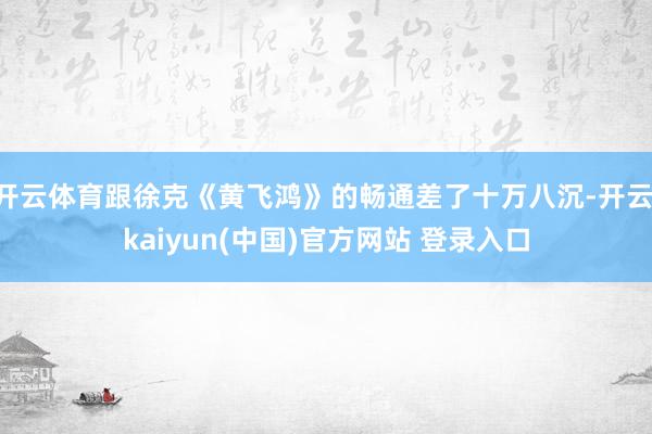 开云体育跟徐克《黄飞鸿》的畅通差了十万八沉-开云·kaiyun(中国)官方网站 登录入口
