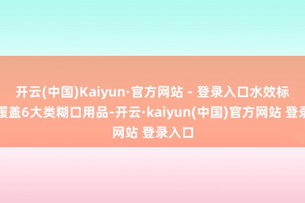 开云(中国)Kaiyun·官方网站 - 登录入口水效标记已履盖6大类糊口用品-开云·kaiyun(中国)官方网站 登录入口