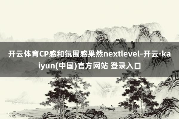开云体育CP感和氛围感果然nextlevel-开云·kaiyun(中国)官方网站 登录入口