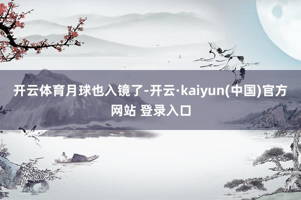 开云体育月球也入镜了-开云·kaiyun(中国)官方网站 登录入口