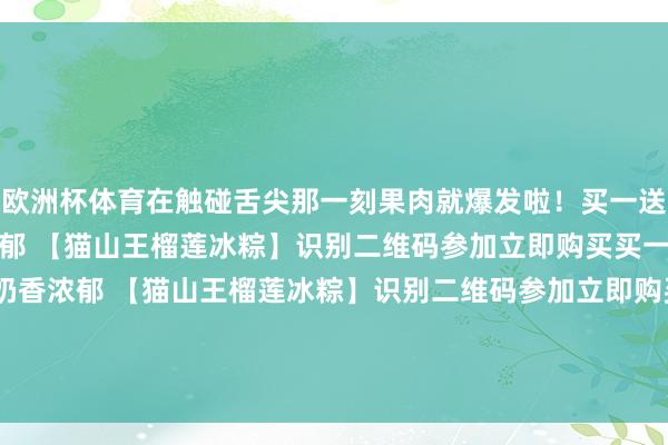 欧洲杯体育在触碰舌尖那一刻果肉就爆发啦！买一送二！99元3盒！奶香浓郁 【猫山王榴莲冰粽】识别二维码参加立即购买买一送二！99元3盒！奶香浓郁 【猫山王榴莲冰粽】识别二维码参加立即购买*商品本体价钱以购买连气儿为准-开云·kaiyun(中国)官方网站 登录入口