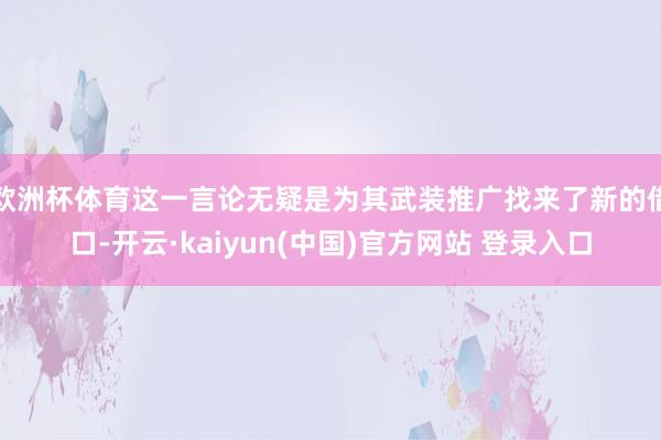 欧洲杯体育这一言论无疑是为其武装推广找来了新的借口-开云·kaiyun(中国)官方网站 登录入口