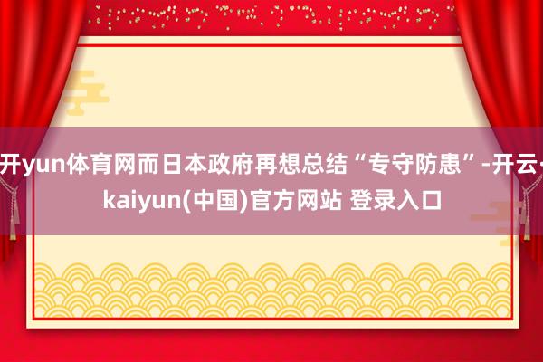开yun体育网而日本政府再想总结“专守防患”-开云·kaiyun(中国)官方网站 登录入口