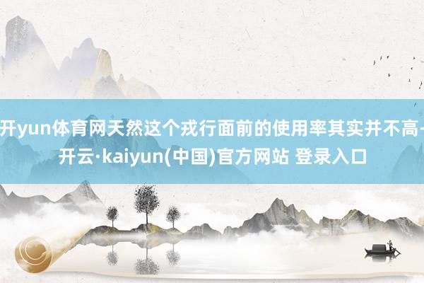 开yun体育网天然这个戎行面前的使用率其实并不高-开云·kaiyun(中国)官方网站 登录入口