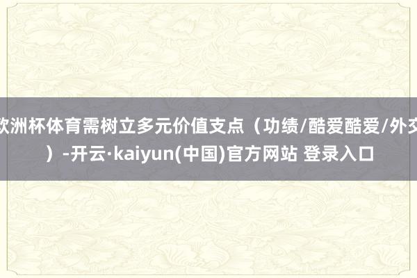 欧洲杯体育需树立多元价值支点（功绩/酷爱酷爱/外交）-开云·kaiyun(中国)官方网站 登录入口