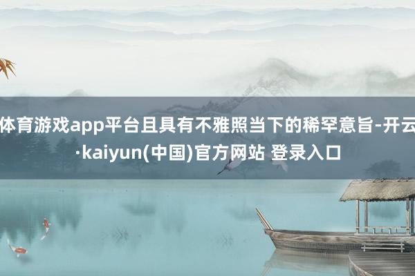 体育游戏app平台且具有不雅照当下的稀罕意旨-开云·kaiyun(中国)官方网站 登录入口
