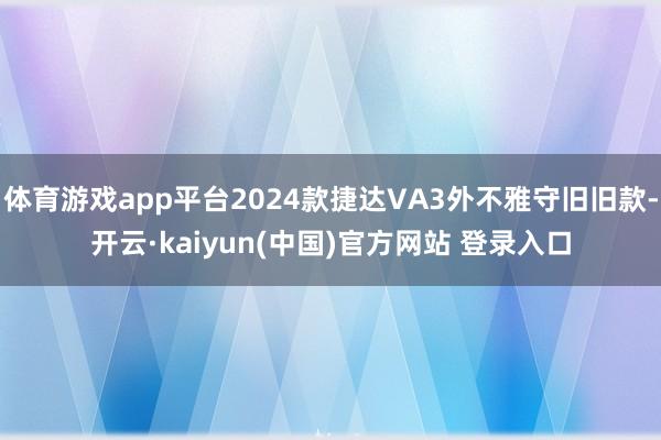 体育游戏app平台2024款捷达VA3外不雅守旧旧款-开云·kaiyun(中国)官方网站 登录入口