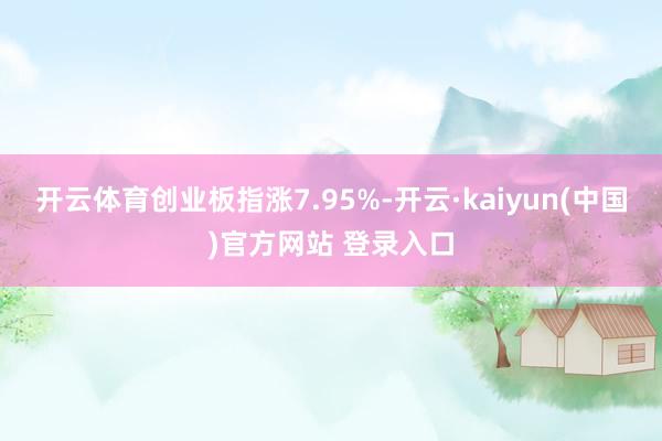 开云体育创业板指涨7.95%-开云·kaiyun(中国)官方网站 登录入口