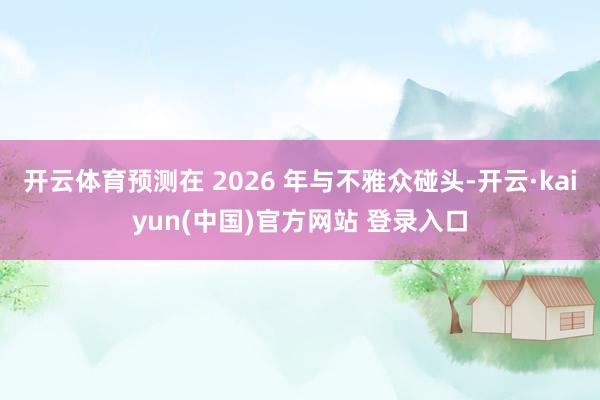 开云体育预测在 2026 年与不雅众碰头-开云·kaiyun(中国)官方网站 登录入口