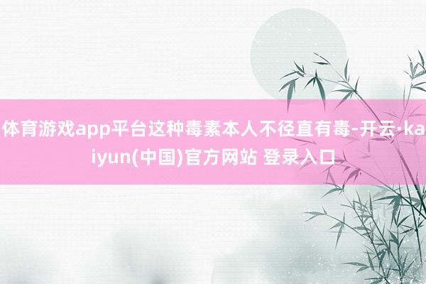 体育游戏app平台这种毒素本人不径直有毒-开云·kaiyun(中国)官方网站 登录入口 体育游戏app平台这种毒素本人不径直有毒-开云·kaiyun(中国)官方网站 登录入口
