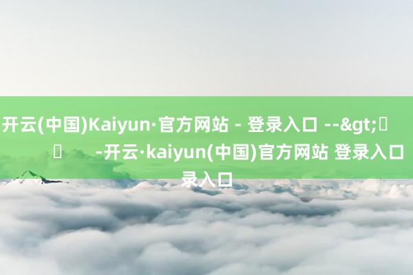 开云(中国)Kaiyun·官方网站 - 登录入口 --> -开云·kaiyun(中国)官方网站 登录入口 开云(中国)Kaiyun·官方网站 - 登录入口 --> -开云·kaiyun(中国)官方网站 登录入口