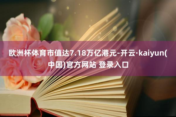 欧洲杯体育市值达7.18万亿港元-开云·kaiyun(中国)官方网站 登录入口 欧洲杯体育市值达7.18万亿港元-开云·kaiyun(中国)官方网站 登录入口