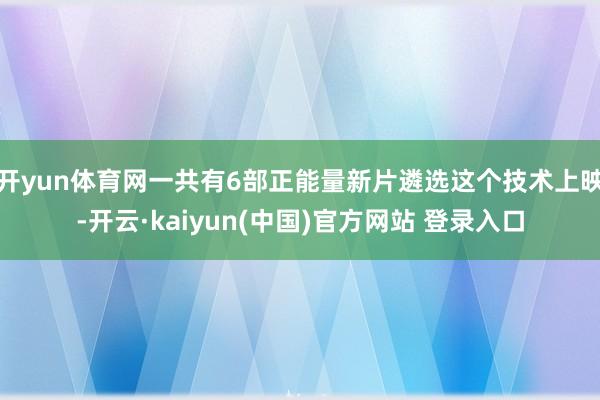 开yun体育网一共有6部正能量新片遴选这个技术上映-开云·kaiyun(中国)官方网站 登录入口 开yun体育网一共有6部正能量新片遴选这个技术上映-开云·kaiyun(中国)官方网站 登录入口