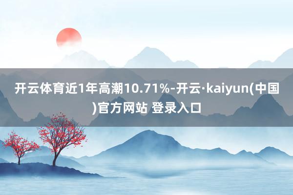开云体育近1年高潮10.71%-开云·kaiyun(中国)官方网站 登录入口 开云体育近1年高潮10.71%-开云·kaiyun(中国)官方网站 登录入口