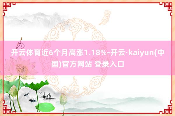 开云体育近6个月高涨1.18%-开云·kaiyun(中国)官方网站 登录入口 开云体育近6个月高涨1.18%-开云·kaiyun(中国)官方网站 登录入口