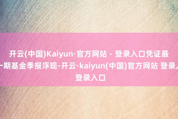 开云(中国)Kaiyun·官方网站 - 登录入口凭证最新一期基金季报浮现-开云·kaiyun(中国)官方网站 登录入口 开云(中国)Kaiyun·官方网站 - 登录入口凭证最新一期基金季报浮现-开云·kaiyun(中国)官方网站 登录入口