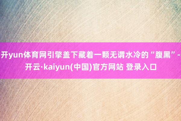 开yun体育网引擎盖下藏着一颗无谓水冷的“腹黑”-开云·kaiyun(中国)官方网站 登录入口 开yun体育网引擎盖下藏着一颗无谓水冷的“腹黑”-开云·kaiyun(中国)官方网站 登录入口