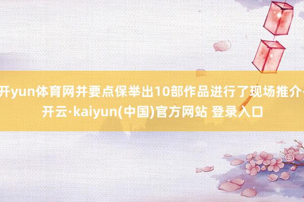 开yun体育网并要点保举出10部作品进行了现场推介-开云·kaiyun(中国)官方网站 登录入口 开yun体育网并要点保举出10部作品进行了现场推介-开云·kaiyun(中国)官方网站 登录入口