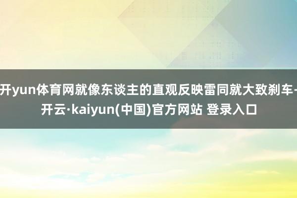 开yun体育网就像东谈主的直观反映雷同就大致刹车-开云·kaiyun(中国)官方网站 登录入口