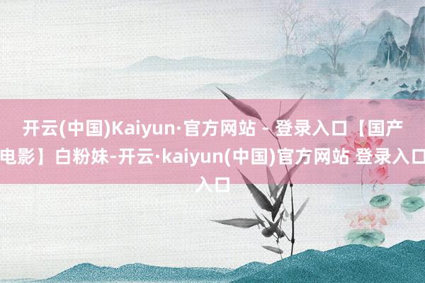 开云(中国)Kaiyun·官方网站 - 登录入口【国产电影】白粉妹-开云·kaiyun(中国)官方网站 登录入口