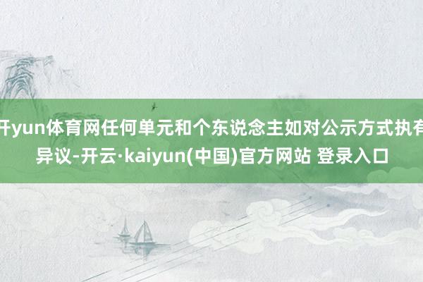 开yun体育网任何单元和个东说念主如对公示方式执有异议-开云·kaiyun(中国)官方网站 登录入口