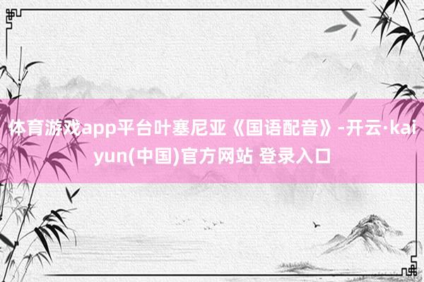 体育游戏app平台叶塞尼亚《国语配音》-开云·kaiyun(中国)官方网站 登录入口