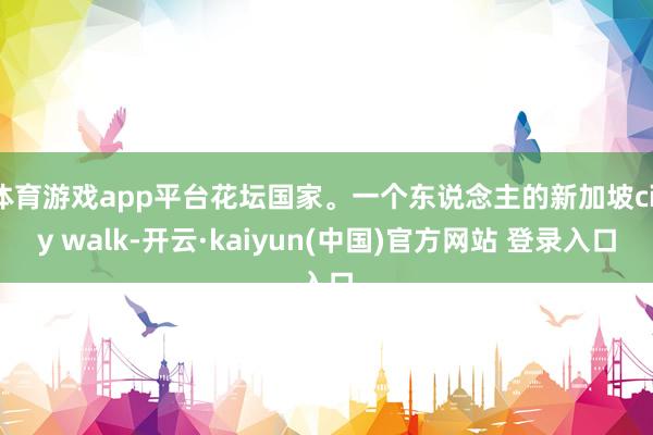 体育游戏app平台花坛国家。一个东说念主的新加坡city walk-开云·kaiyun(中国)官方网站 登录入口