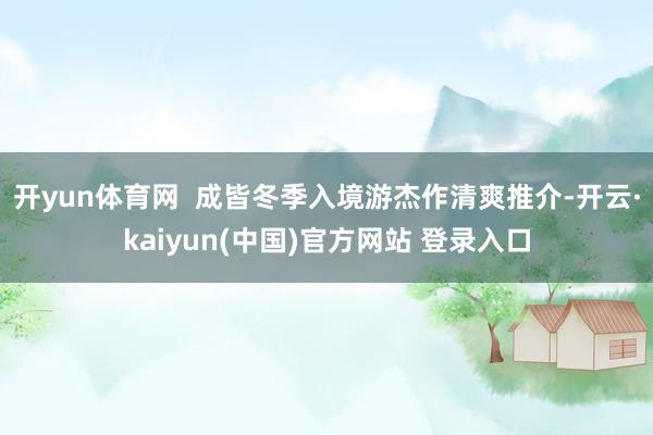 开yun体育网  成皆冬季入境游杰作清爽推介-开云·kaiyun(中国)官方网站 登录入口