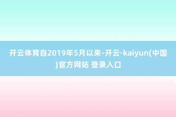 开云体育自2019年5月以来-开云·kaiyun(中国)官方网站 登录入口 开云体育自2019年5月以来-开云·kaiyun(中国)官方网站 登录入口