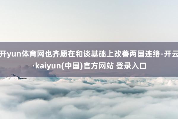 开yun体育网也齐愿在和谈基础上改善两国连络-开云·kaiyun(中国)官方网站 登录入口 开yun体育网也齐愿在和谈基础上改善两国连络-开云·kaiyun(中国)官方网站 登录入口