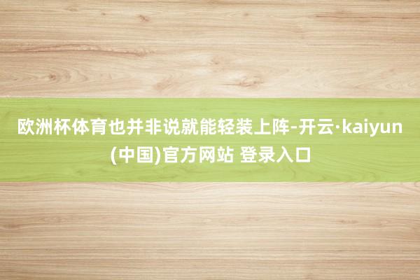 欧洲杯体育也并非说就能轻装上阵-开云·kaiyun(中国)官方网站 登录入口