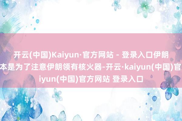 开云(中国)Kaiyun·官方网站 - 登录入口伊朗核条约的签署蓝本是为了注意伊朗领有核火器-开云·kaiyun(中国)官方网站 登录入口