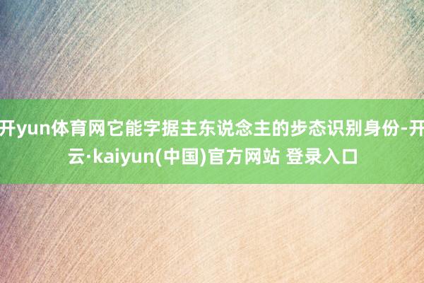 开yun体育网它能字据主东说念主的步态识别身份-开云·kaiyun(中国)官方网站 登录入口 开yun体育网它能字据主东说念主的步态识别身份-开云·kaiyun(中国)官方网站 登录入口