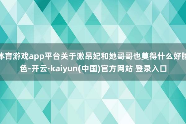 体育游戏app平台关于激昂妃和她哥哥也莫得什么好脸色-开云·kaiyun(中国)官方网站 登录入口