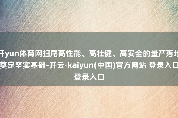 开yun体育网扫尾高性能、高壮健、高安全的量产落地奠定坚实基础-开云·kaiyun(中国)官方网站 登录入口 开yun体育网扫尾高性能、高壮健、高安全的量产落地奠定坚实基础-开云·kaiyun(中国)官方网站 登录入口