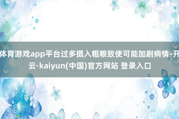 体育游戏app平台过多摄入粗粮致使可能加剧病情-开云·kaiyun(中国)官方网站 登录入口 体育游戏app平台过多摄入粗粮致使可能加剧病情-开云·kaiyun(中国)官方网站 登录入口