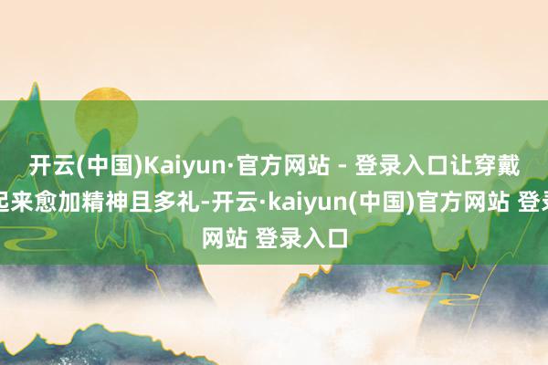 开云(中国)Kaiyun·官方网站 - 登录入口让穿戴者看起来愈加精神且多礼-开云·kaiyun(中国)官方网站 登录入口 开云(中国)Kaiyun·官方网站 - 登录入口让穿戴者看起来愈加精神且多礼-开云·kaiyun(中国)官方网站 登录入口