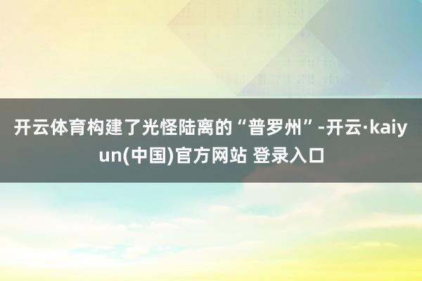 开云体育构建了光怪陆离的“普罗州”-开云·kaiyun(中国)官方网站 登录入口 开云体育构建了光怪陆离的“普罗州”-开云·kaiyun(中国)官方网站 登录入口
